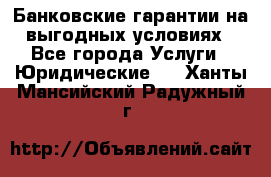 Банковские гарантии на выгодных условиях - Все города Услуги » Юридические   . Ханты-Мансийский,Радужный г.